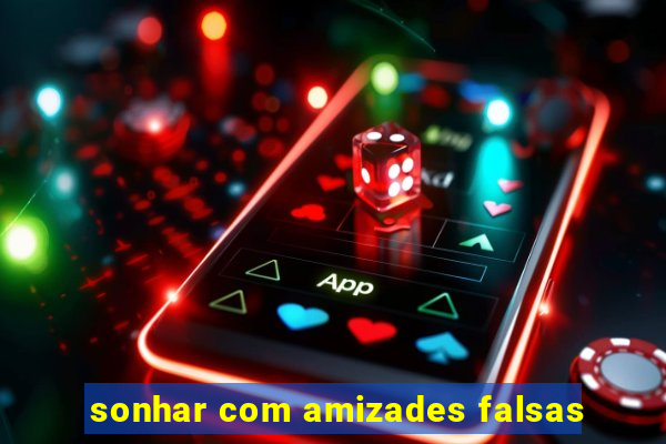 sonhar com amizades falsas